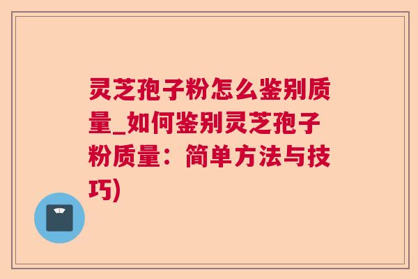 灵芝孢子粉怎么鉴别质量_如何鉴别灵芝孢子粉质量：简单方法与技巧)  第1张