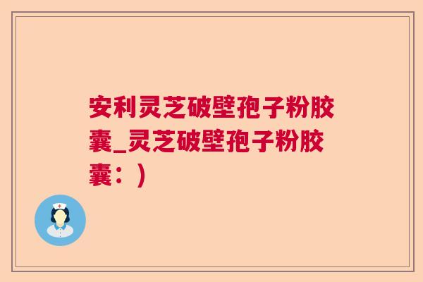安利灵芝破壁孢子粉胶囊_灵芝破壁孢子粉胶囊：)  第1张