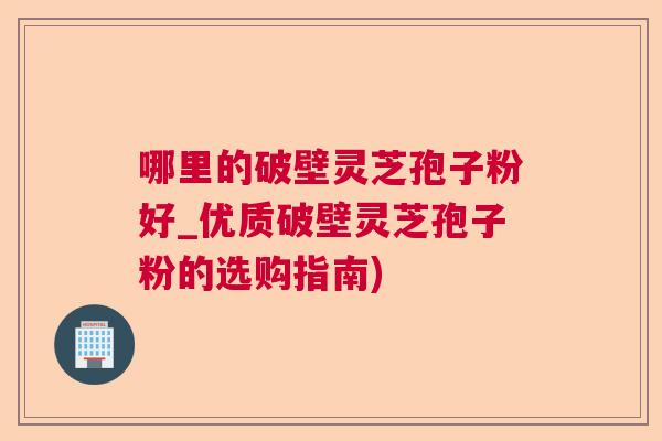 哪里的破壁灵芝孢子粉好_优质破壁灵芝孢子粉的选购指南)  第1张