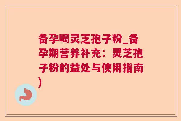 备孕喝灵芝孢子粉_备孕期营养补充：灵芝孢子粉的益处与使用指南)  第1张