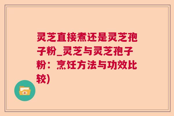 灵芝直接煮还是灵芝孢子粉_灵芝与灵芝孢子粉：烹饪方法与功效比较)  第1张