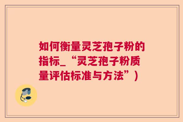 如何衡量灵芝孢子粉的指标_“灵芝孢子粉质量评估标准与方法”)  第1张