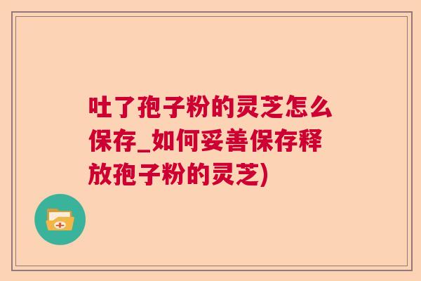 吐了孢子粉的灵芝怎么保存_如何妥善保存释放孢子粉的灵芝)  第1张