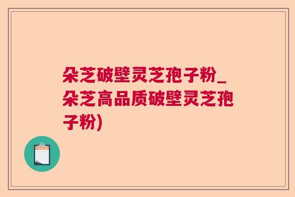 朵芝破壁灵芝孢子粉_朵芝高品质破壁灵芝孢子粉)  第1张