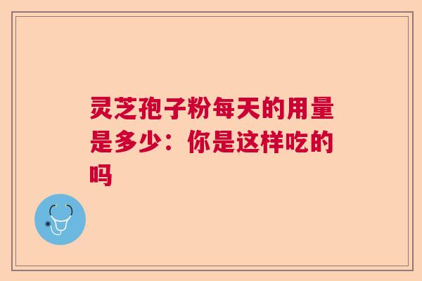 灵芝孢子粉每天的用量是多少：你是这样吃的吗  第1张
