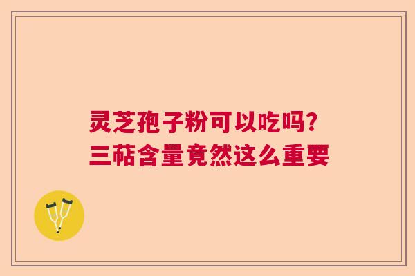 灵芝孢子粉可以吃吗？三萜含量竟然这么重要  第1张