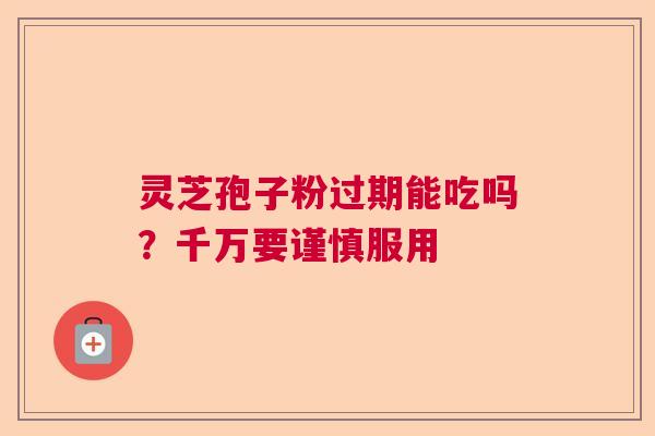灵芝孢子粉过期能吃吗？千万要谨慎服用  第1张