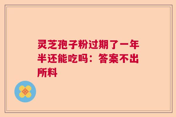 灵芝孢子粉过期了一年半还能吃吗：答案不出所料  第1张