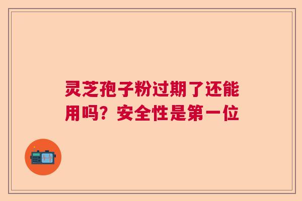 灵芝孢子粉过期了还能用吗？安全性是第一位  第1张