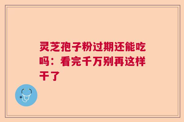 灵芝孢子粉过期还能吃吗：看完千万别再这样干了  第1张