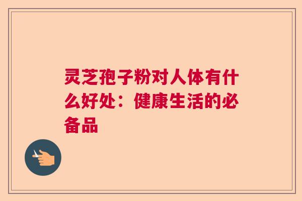 灵芝孢子粉对人体有什么好处：健康生活的必备品  第1张