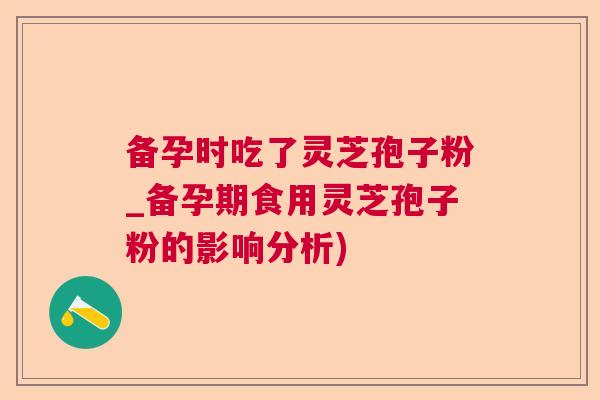 备孕时吃了灵芝孢子粉_备孕期食用灵芝孢子粉的影响分析)  第1张