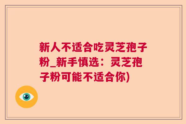 新人不适合吃灵芝孢子粉_新手慎选：灵芝孢子粉可能不适合你)  第1张
