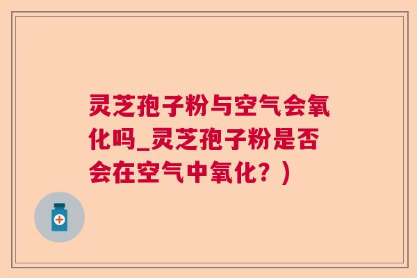 灵芝孢子粉与空气会氧化吗_灵芝孢子粉是否会在空气中氧化？)  第1张
