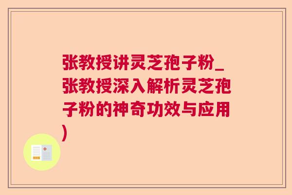 张教授讲灵芝孢子粉_张教授深入解析灵芝孢子粉的神奇功效与应用)  第1张