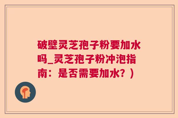 破壁灵芝孢子粉要加水吗_灵芝孢子粉冲泡指南：是否需要加水？)  第1张