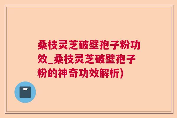 桑枝灵芝破壁孢子粉功效_桑枝灵芝破壁孢子粉的神奇功效解析)  第1张