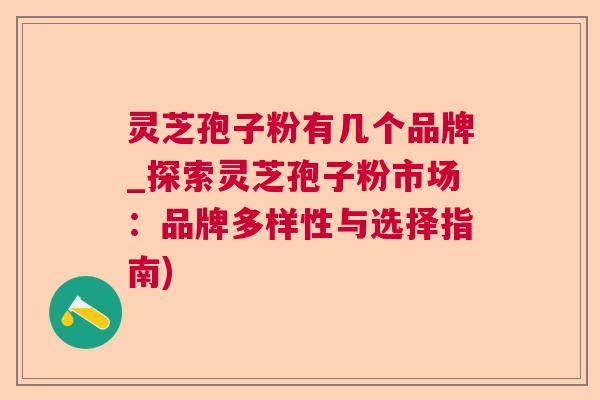 灵芝孢子粉有几个品牌_探索灵芝孢子粉市场：品牌多样性与选择指南)  第1张