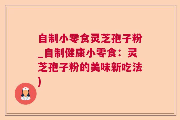 自制小零食灵芝孢子粉_自制健康小零食：灵芝孢子粉的美味新吃法)  第1张