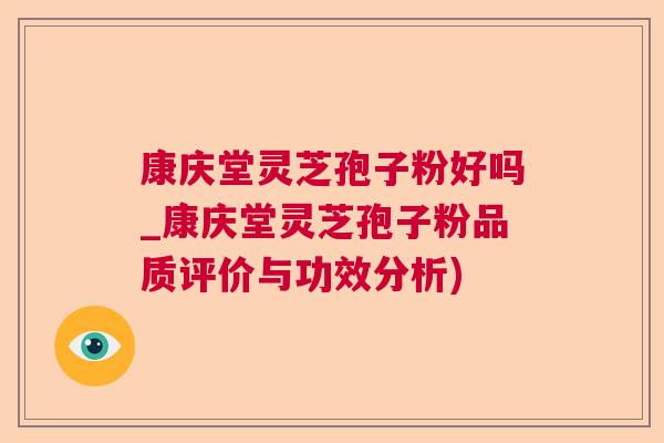 康庆堂灵芝孢子粉好吗_康庆堂灵芝孢子粉品质评价与功效分析)  第1张