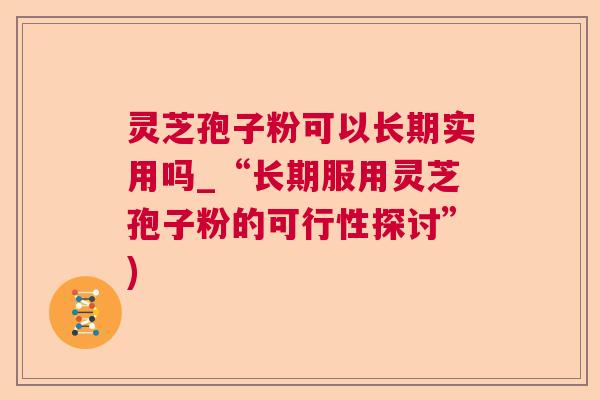 灵芝孢子粉可以长期实用吗_“长期服用灵芝孢子粉的可行性探讨”)  第1张