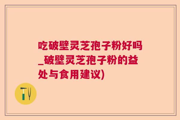 吃破壁灵芝孢子粉好吗_破壁灵芝孢子粉的益处与食用建议)  第1张