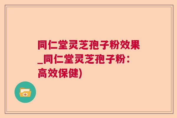同仁堂灵芝孢子粉效果_同仁堂灵芝孢子粉：高效保健)  第1张