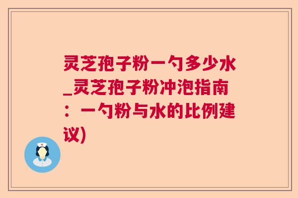 灵芝孢子粉一勺多少水_灵芝孢子粉冲泡指南：一勺粉与水的比例建议)  第1张