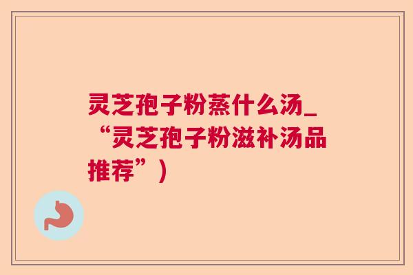 灵芝孢子粉蒸什么汤_“灵芝孢子粉滋补汤品推荐”)  第1张