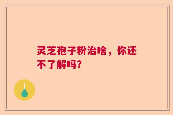 灵芝孢子粉治啥，你还不了解吗？  第1张