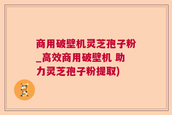 商用破壁机灵芝孢子粉_高效商用破壁机 助力灵芝孢子粉提取)  第1张