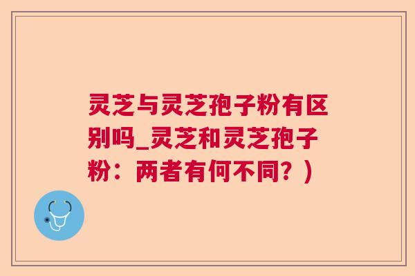 灵芝与灵芝孢子粉有区别吗_灵芝和灵芝孢子粉：两者有何不同？)  第1张