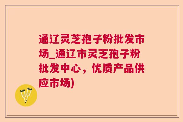 通辽灵芝孢子粉批发市场_通辽市灵芝孢子粉批发中心，优质产品供应市场)  第1张