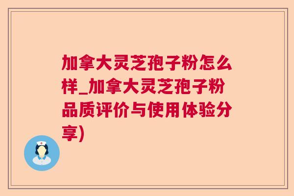 加拿大灵芝孢子粉怎么样_加拿大灵芝孢子粉品质评价与使用体验分享)  第1张