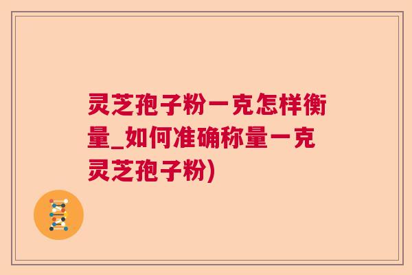 灵芝孢子粉一克怎样衡量_如何准确称量一克灵芝孢子粉)  第1张
