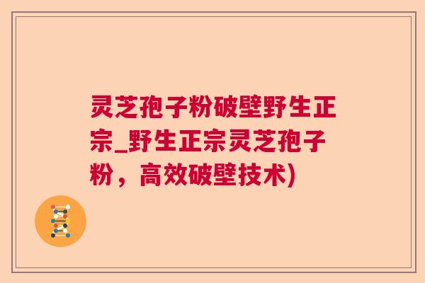 灵芝孢子粉破壁野生正宗_野生正宗灵芝孢子粉，高效破壁技术)  第1张