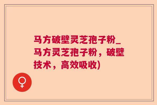 马方破壁灵芝孢子粉_马方灵芝孢子粉，破壁技术，高效吸收)  第1张