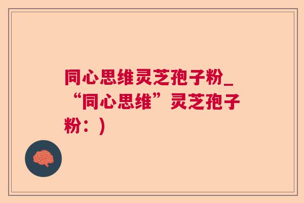 同心思维灵芝孢子粉_“同心思维”灵芝孢子粉：)  第1张