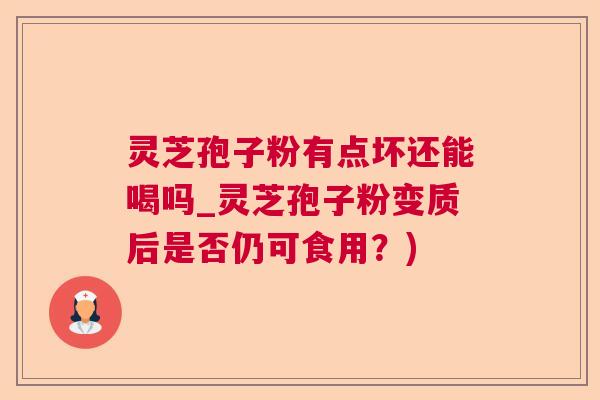 灵芝孢子粉有点坏还能喝吗_灵芝孢子粉变质后是否仍可食用？)  第1张