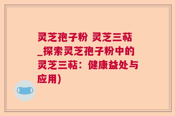 灵芝孢子粉 灵芝三萜_探索灵芝孢子粉中的灵芝三萜：健康益处与应用)  第1张