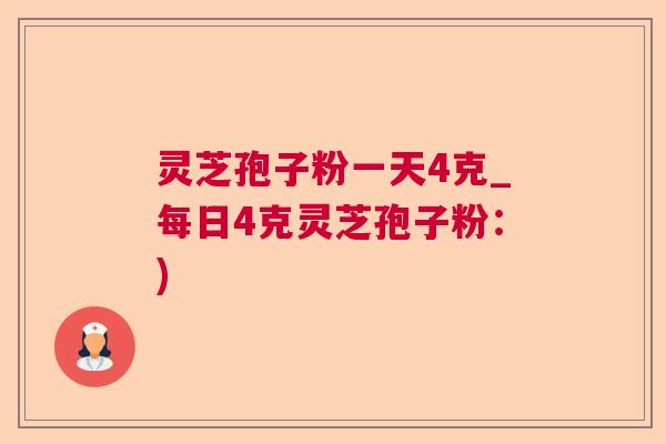 灵芝孢子粉一天4克_每日4克灵芝孢子粉：)  第1张
