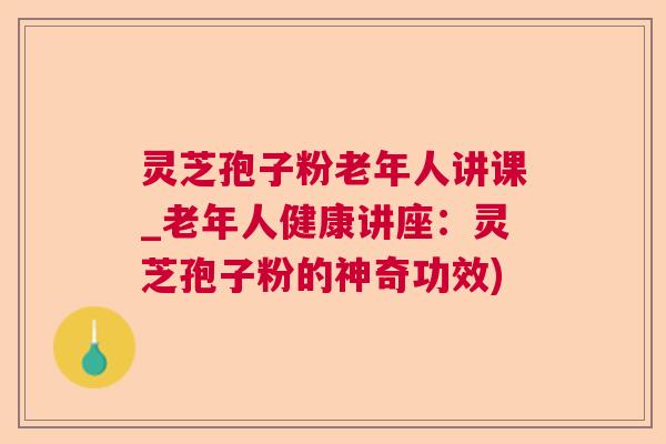 灵芝孢子粉老年人讲课_老年人健康讲座：灵芝孢子粉的神奇功效)  第1张