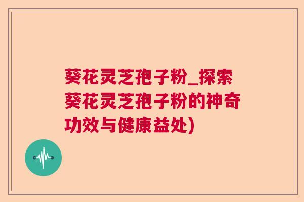 葵花灵芝孢子粉_探索葵花灵芝孢子粉的神奇功效与健康益处)  第1张