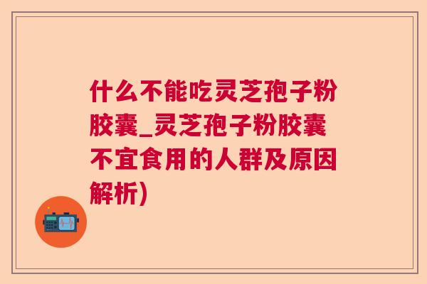 什么不能吃灵芝孢子粉胶囊_灵芝孢子粉胶囊不宜食用的人群及原因解析)  第1张