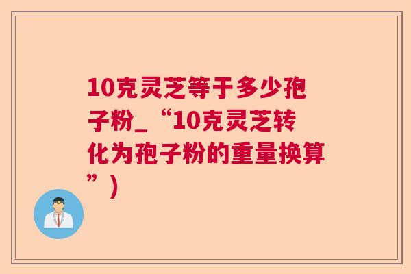 10克灵芝等于多少孢子粉_“10克灵芝转化为孢子粉的重量换算”)  第1张
