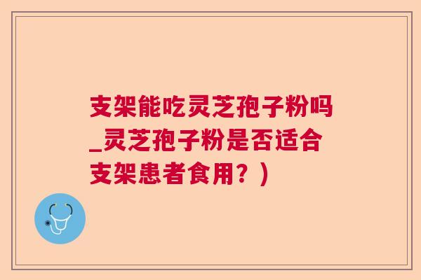 支架能吃灵芝孢子粉吗_灵芝孢子粉是否适合支架患者食用？)  第1张