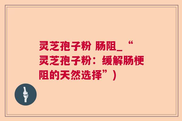 灵芝孢子粉 肠阻_“灵芝孢子粉：缓解肠梗阻的天然选择”)  第1张