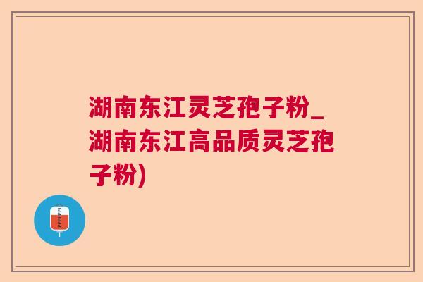 湖南东江灵芝孢子粉_湖南东江高品质灵芝孢子粉)  第1张