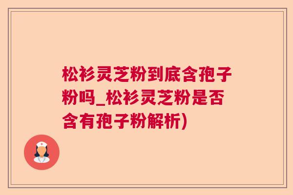 松衫灵芝粉到底含孢子粉吗_松衫灵芝粉是否含有孢子粉解析)  第1张