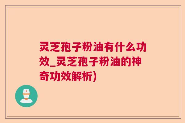 灵芝孢子粉油有什么功效_灵芝孢子粉油的神奇功效解析)  第1张